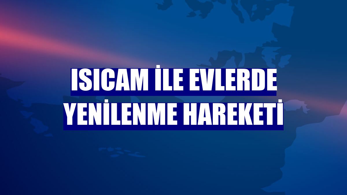 Isıcam ile evlerde yenilenme hareketi