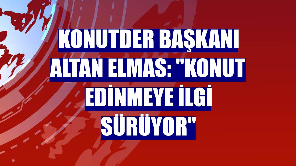 Konutder Başkanı Altan Elmas: "Konut edinmeye ilgi sürüyor"