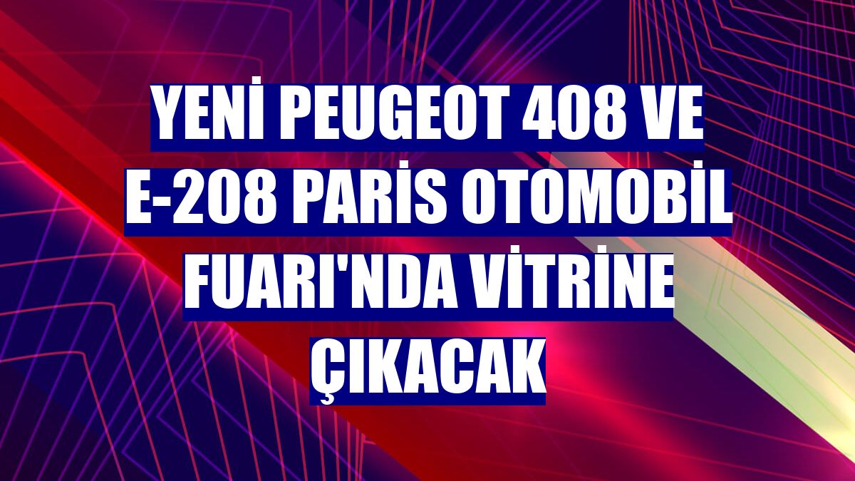 Yeni Peugeot 408 ve E-208 Paris Otomobil Fuarı'nda vitrine çıkacak