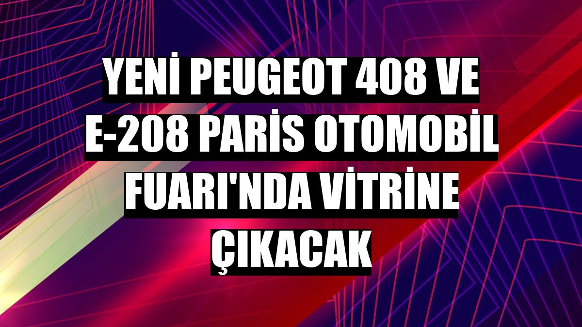 Yeni Peugeot 408 ve E-208 Paris Otomobil Fuarı'nda vitrine çıkacak
