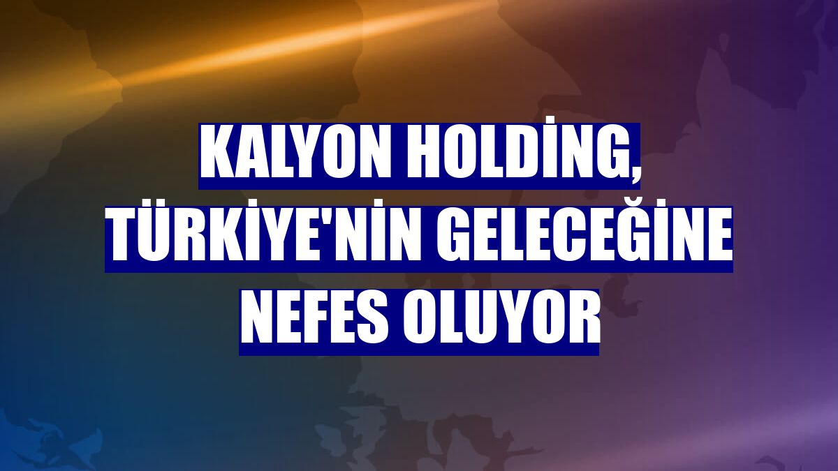 Kalyon Holding, Türkiye'nin geleceğine nefes oluyor