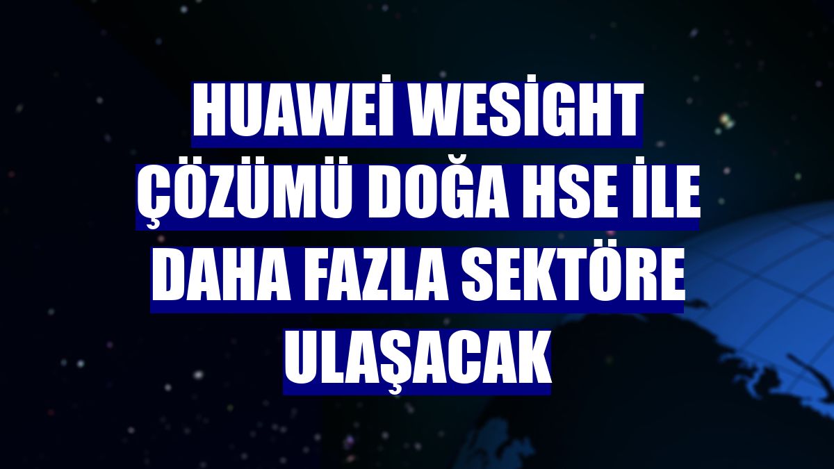 Huawei Wesight çözümü Doğa HSE ile daha fazla sektöre ulaşacak
