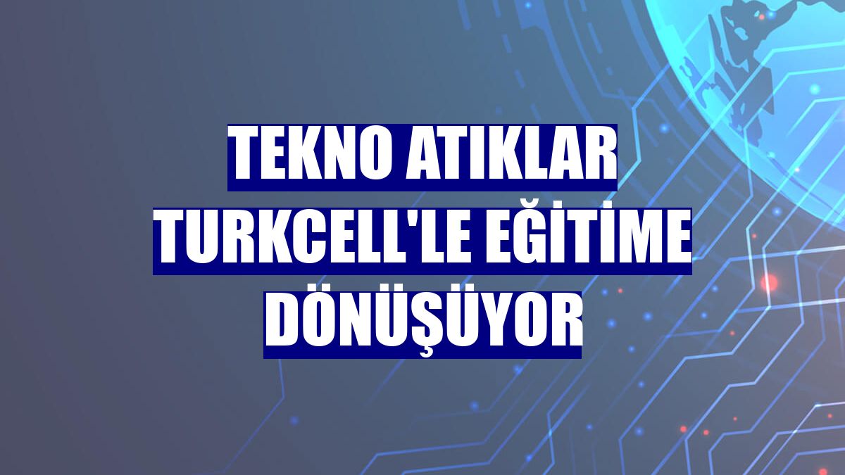 Tekno atıklar Turkcell'le eğitime dönüşüyor