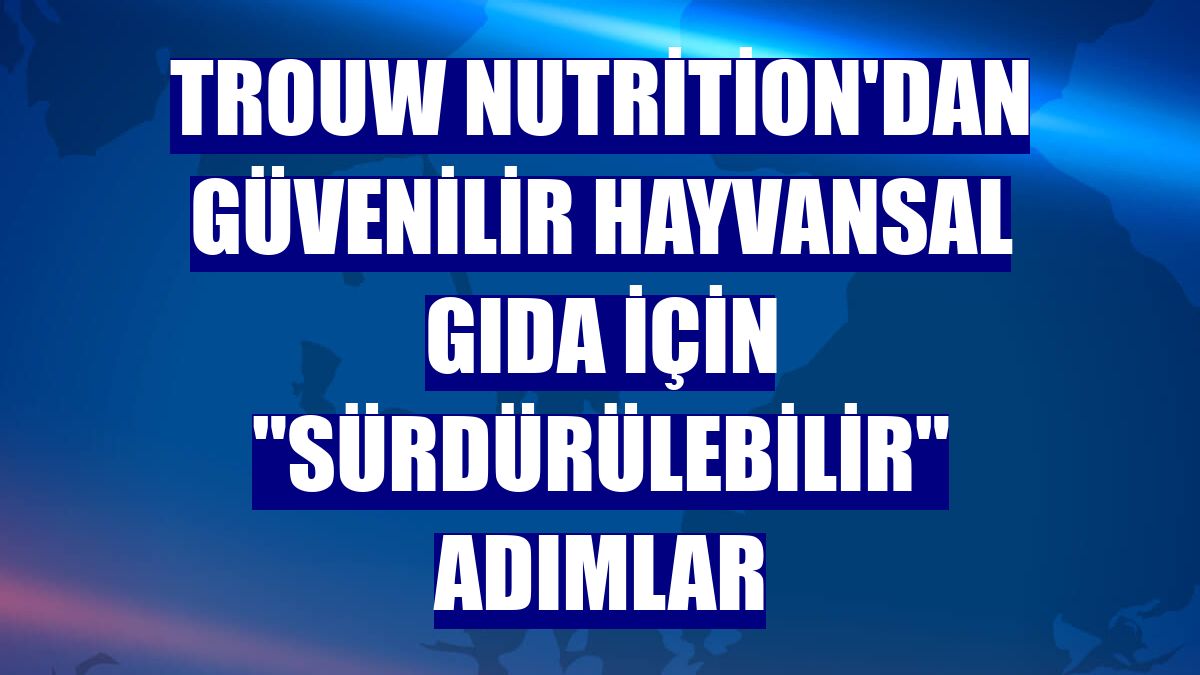 Trouw Nutrition'dan güvenilir hayvansal gıda için "sürdürülebilir" adımlar