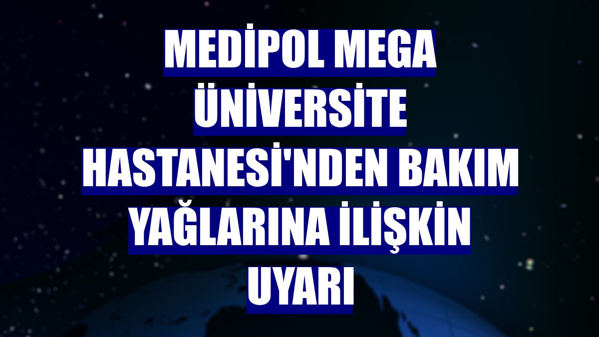 Medipol Mega Üniversite Hastanesi'nden bakım yağlarına ilişkin uyarı
