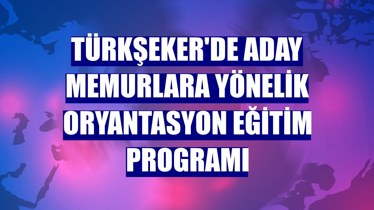 Türkşeker'de aday memurlara yönelik oryantasyon eğitim programı