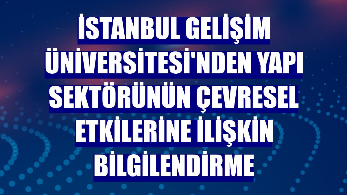 İstanbul Gelişim Üniversitesi'nden yapı sektörünün çevresel etkilerine ilişkin bilgilendirme
