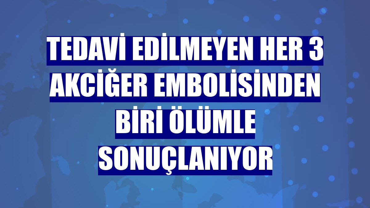 Tedavi edilmeyen her 3 akciğer embolisinden biri ölümle sonuçlanıyor