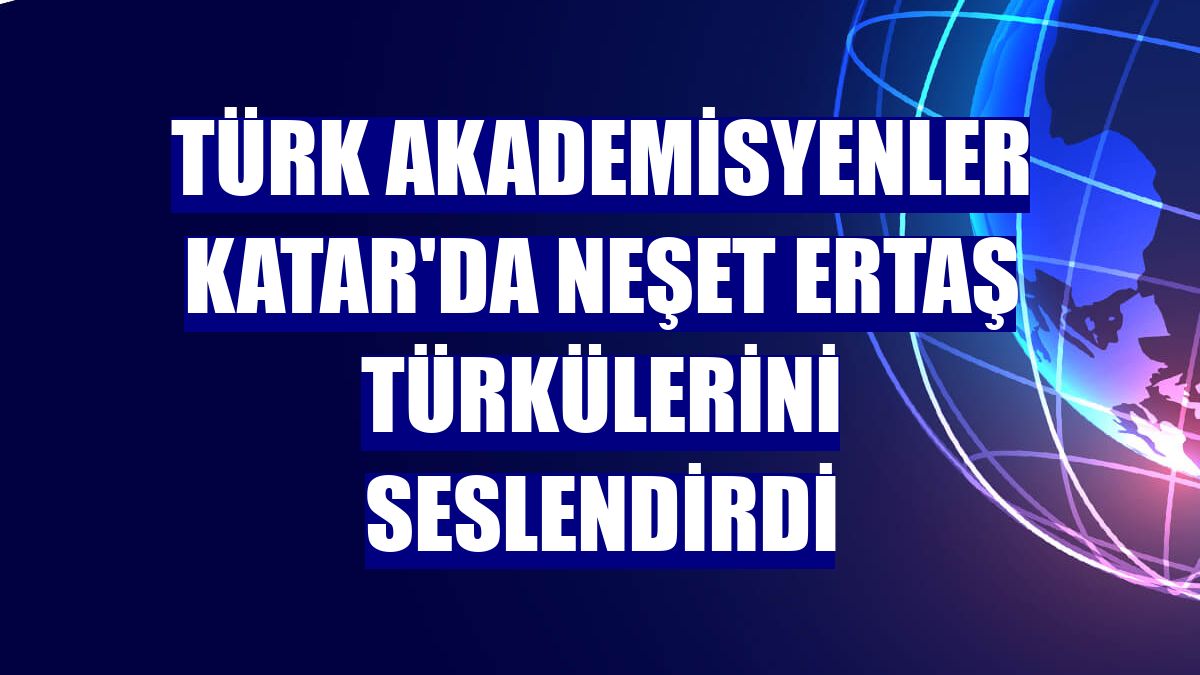 Türk akademisyenler Katar'da Neşet Ertaş türkülerini seslendirdi