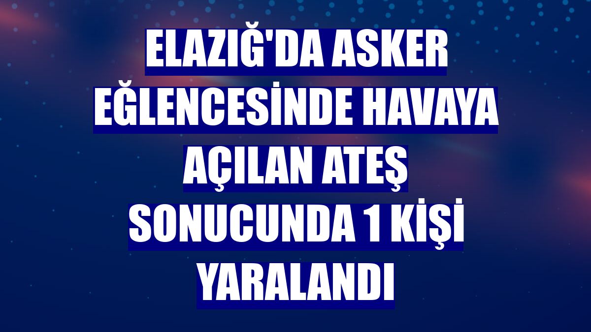 Elazığ'da asker eğlencesinde havaya açılan ateş sonucunda 1 kişi yaralandı