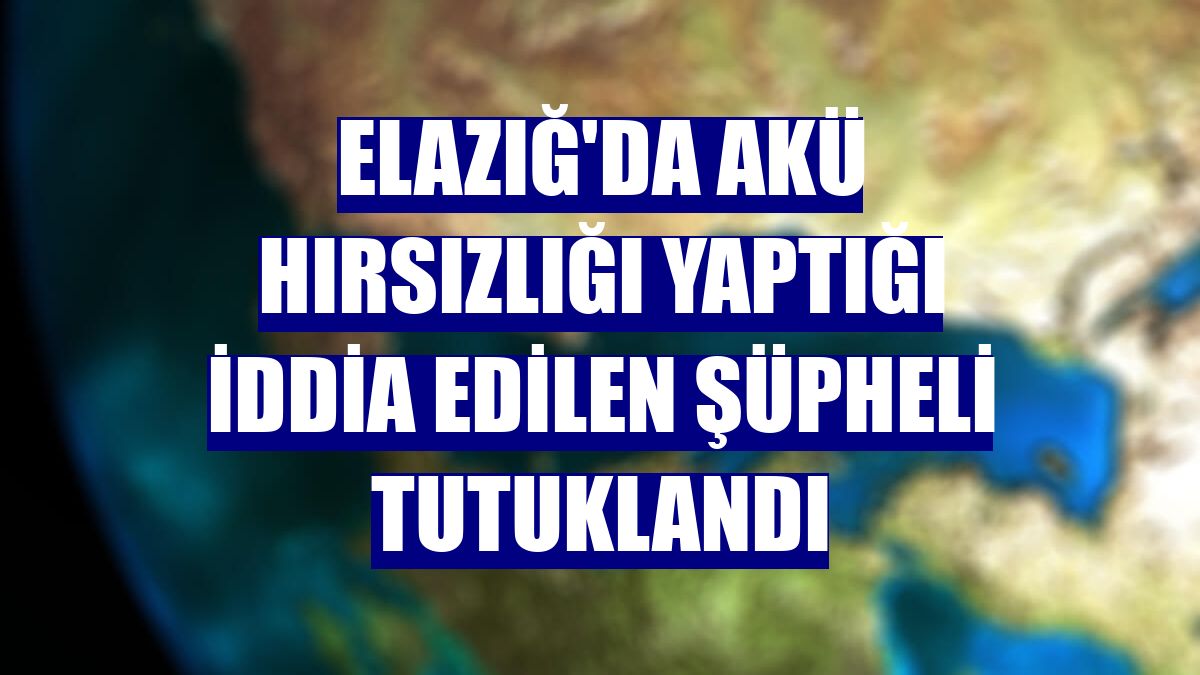 Elazığ'da akü hırsızlığı yaptığı iddia edilen şüpheli tutuklandı