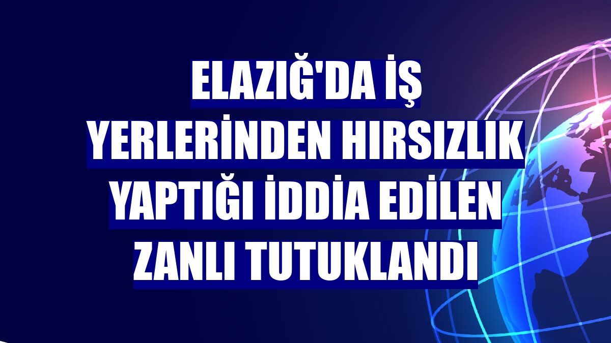Elazığ'da iş yerlerinden hırsızlık yaptığı iddia edilen zanlı tutuklandı