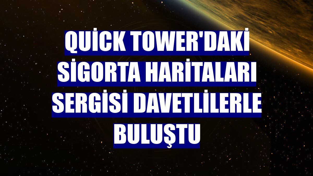 Quick Tower'daki Sigorta Haritaları Sergisi davetlilerle buluştu