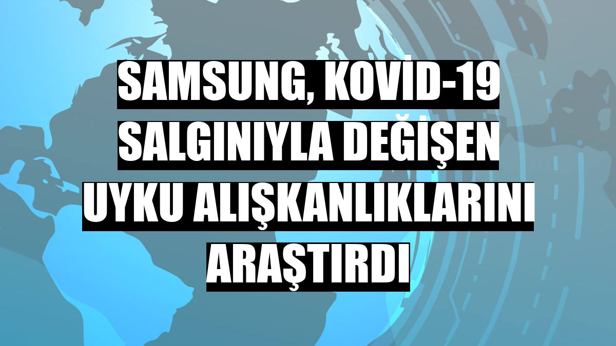 Samsung, Kovid-19 salgınıyla değişen uyku alışkanlıklarını araştırdı