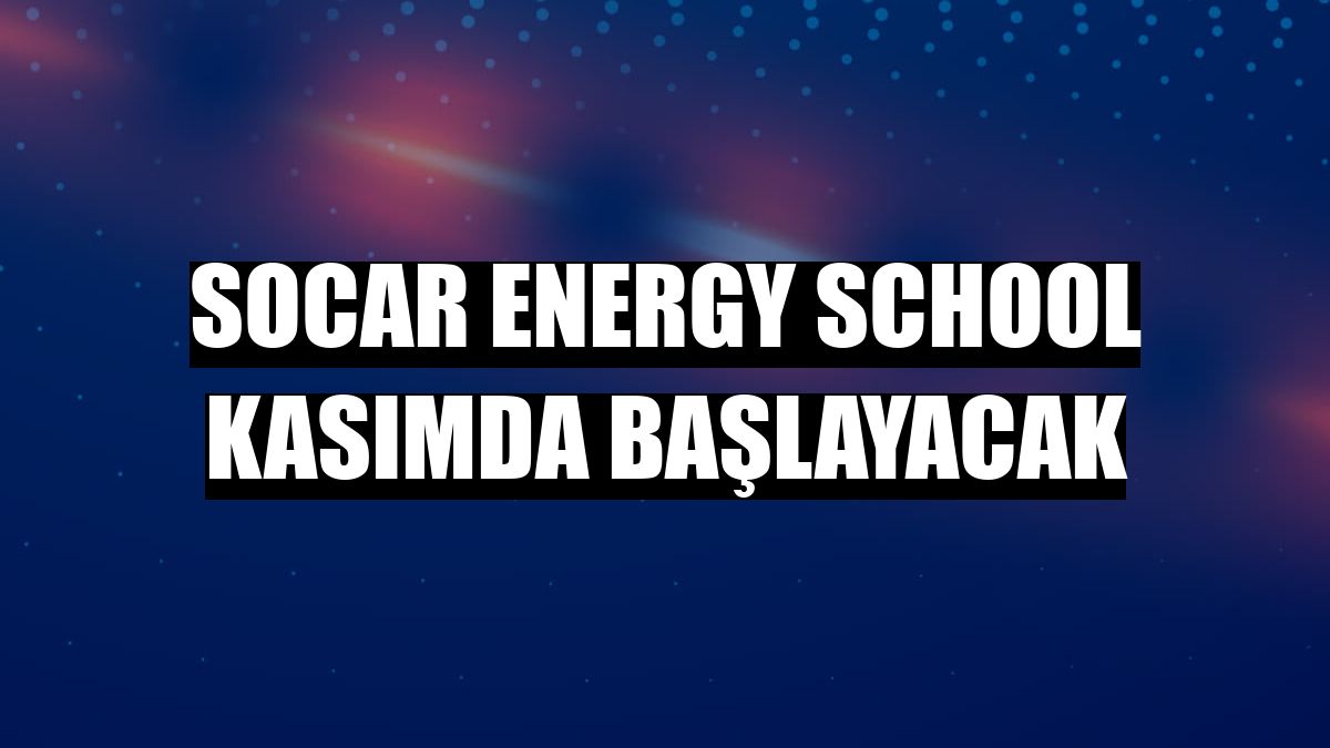 SOCAR Energy School kasımda başlayacak