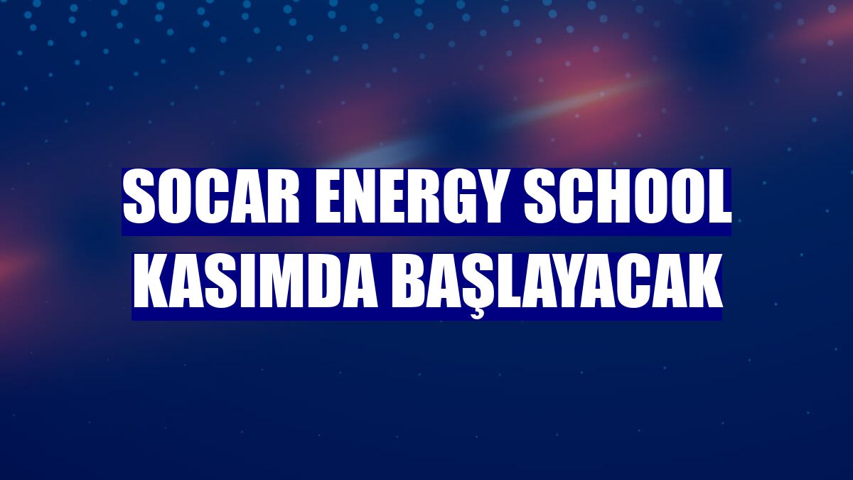 SOCAR Energy School kasımda başlayacak