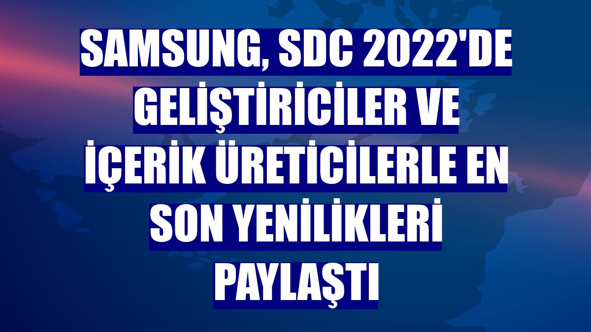Samsung, SDC 2022'de geliştiriciler ve içerik üreticilerle en son yenilikleri paylaştı