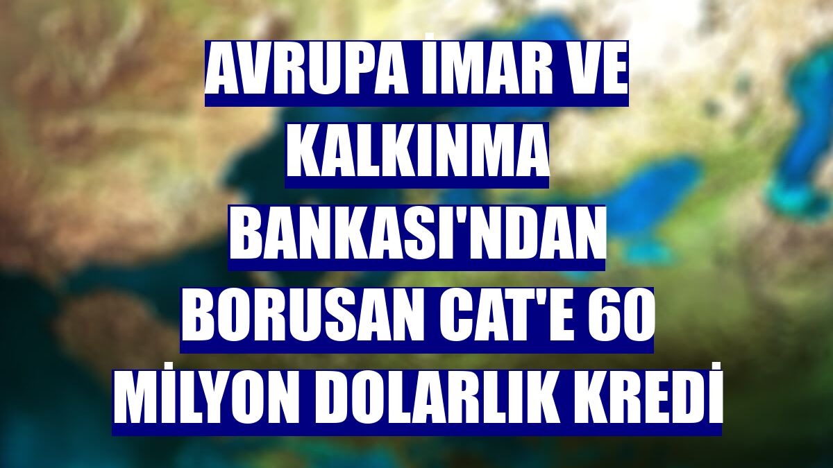 Avrupa İmar ve Kalkınma Bankası'ndan Borusan Cat'e 60 milyon dolarlık kredi
