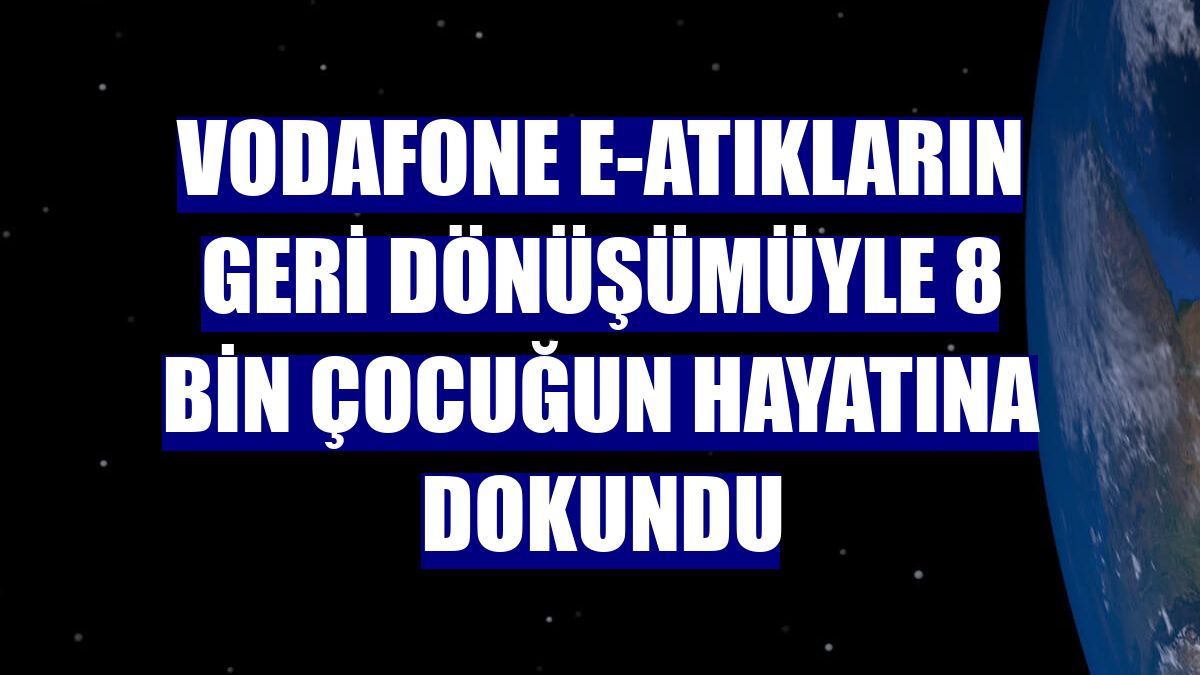 Vodafone e-atıkların geri dönüşümüyle 8 bin çocuğun hayatına dokundu
