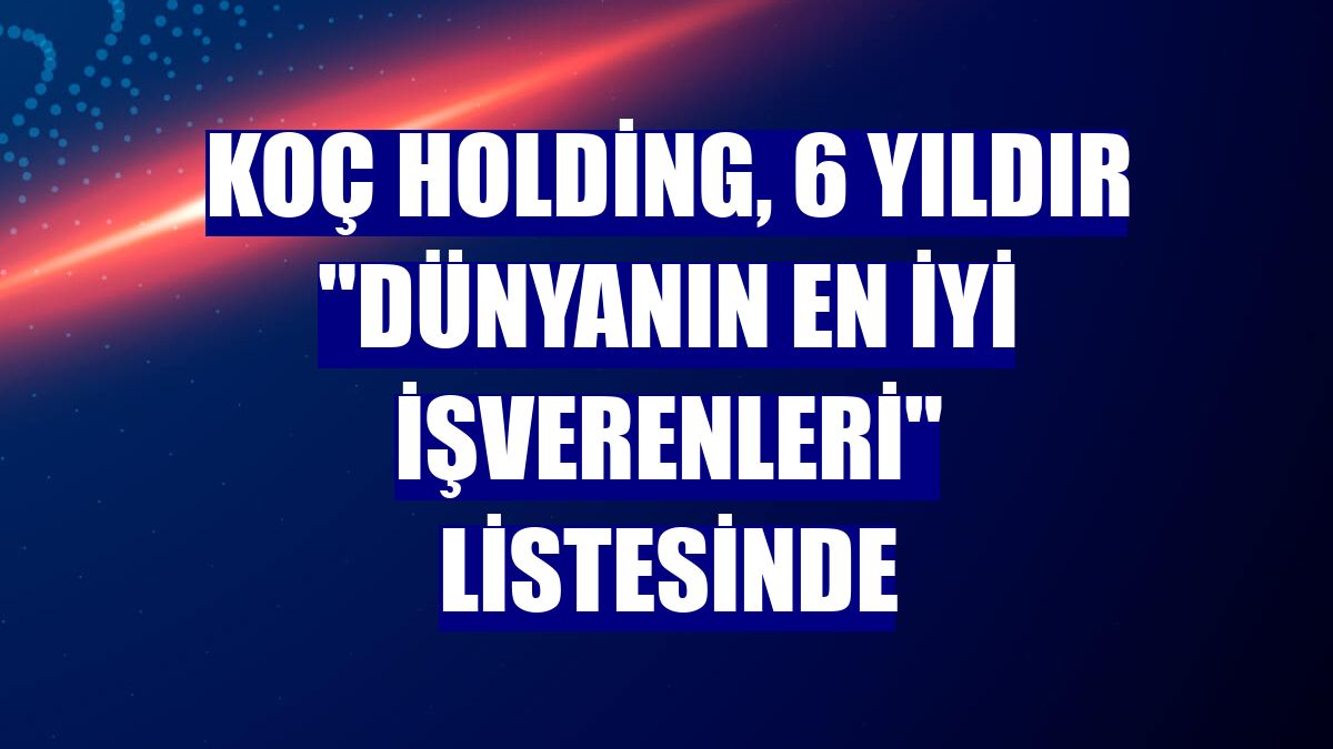 Koç Holding, 6 yıldır "Dünyanın En İyi İşverenleri" listesinde