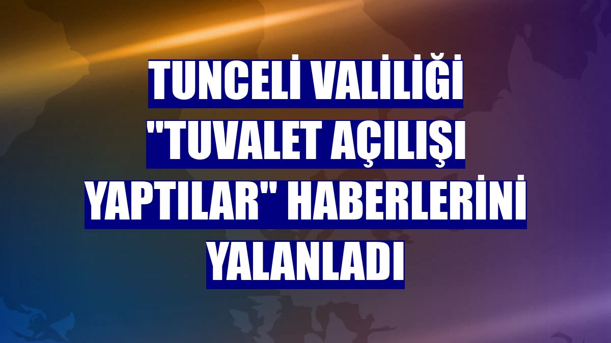Tunceli Valiliği "tuvalet açılışı yaptılar" haberlerini yalanladı