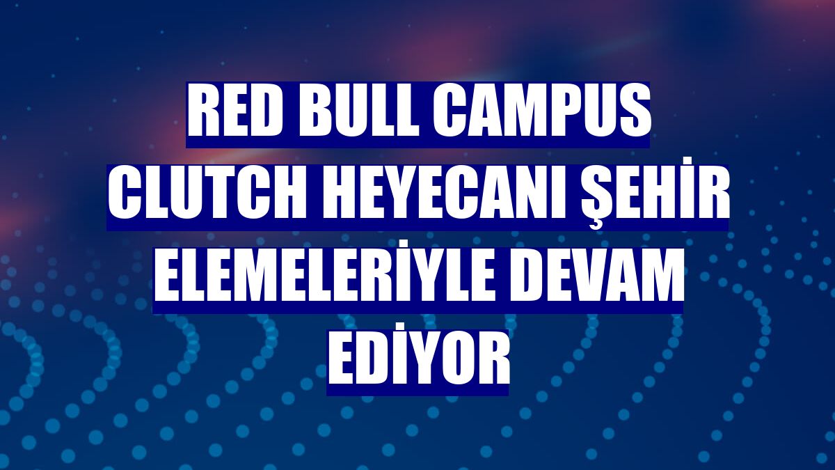 Red Bull Campus Clutch heyecanı şehir elemeleriyle devam ediyor