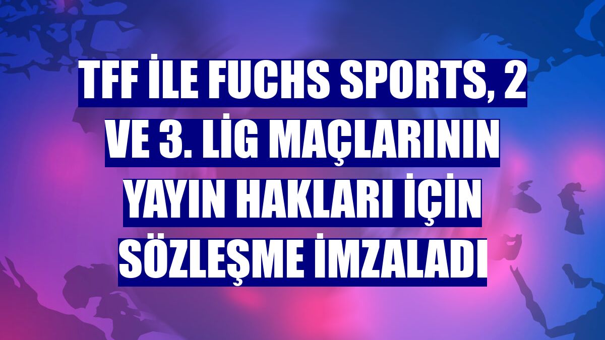 TFF ile Fuchs Sports, 2 ve 3. Lig maçlarının yayın hakları için sözleşme imzaladı
