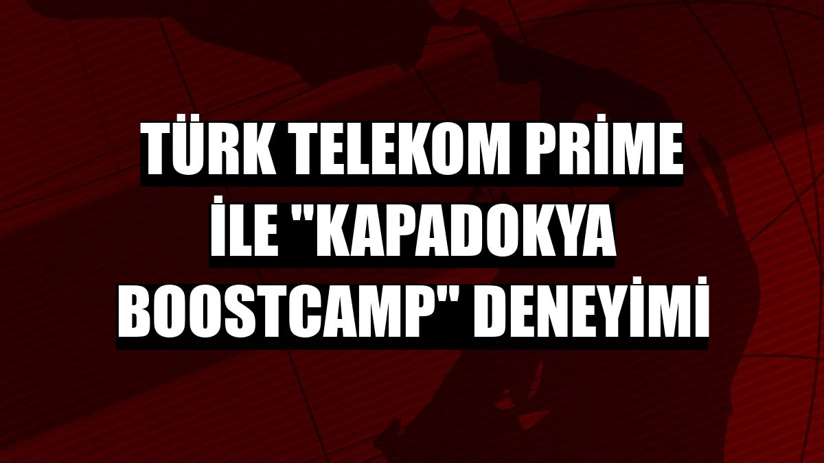 Türk Telekom Prime ile 'Kapadokya Boostcamp' deneyimi