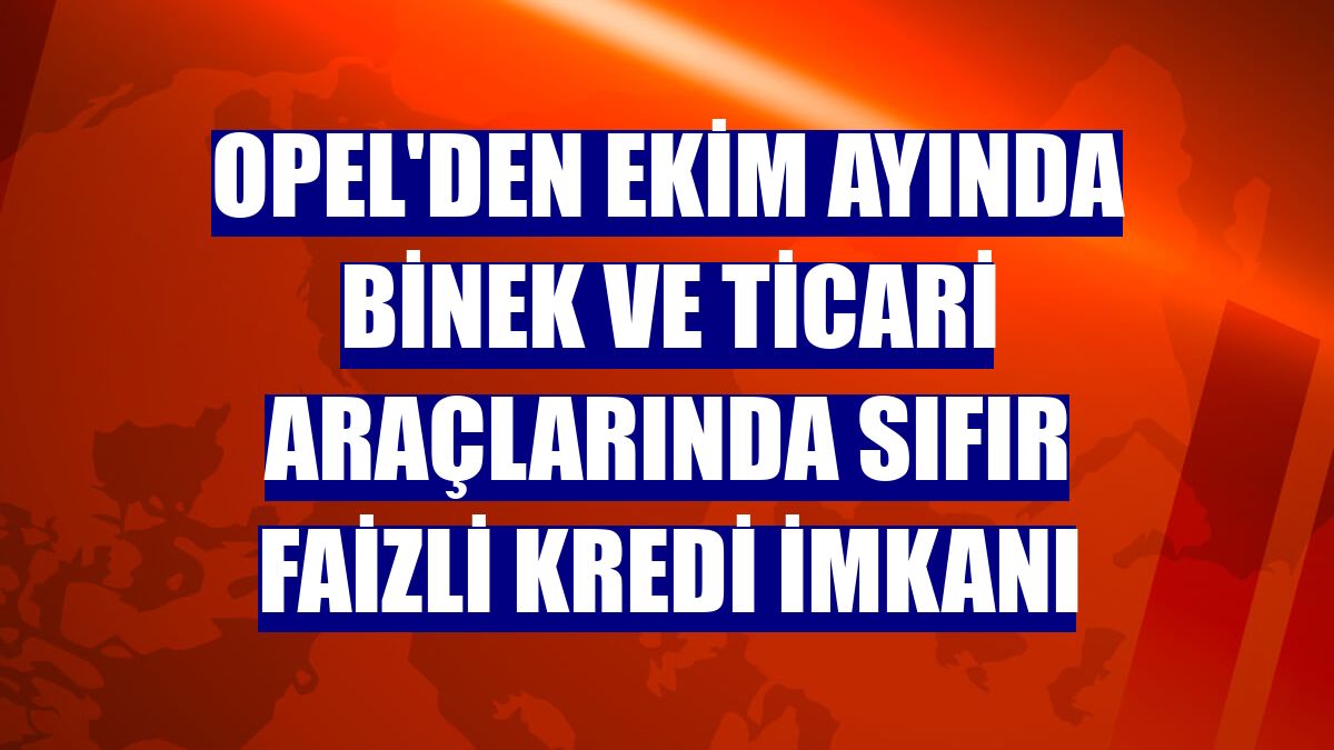 Opel'den ekim ayında binek ve ticari araçlarında sıfır faizli kredi imkanı