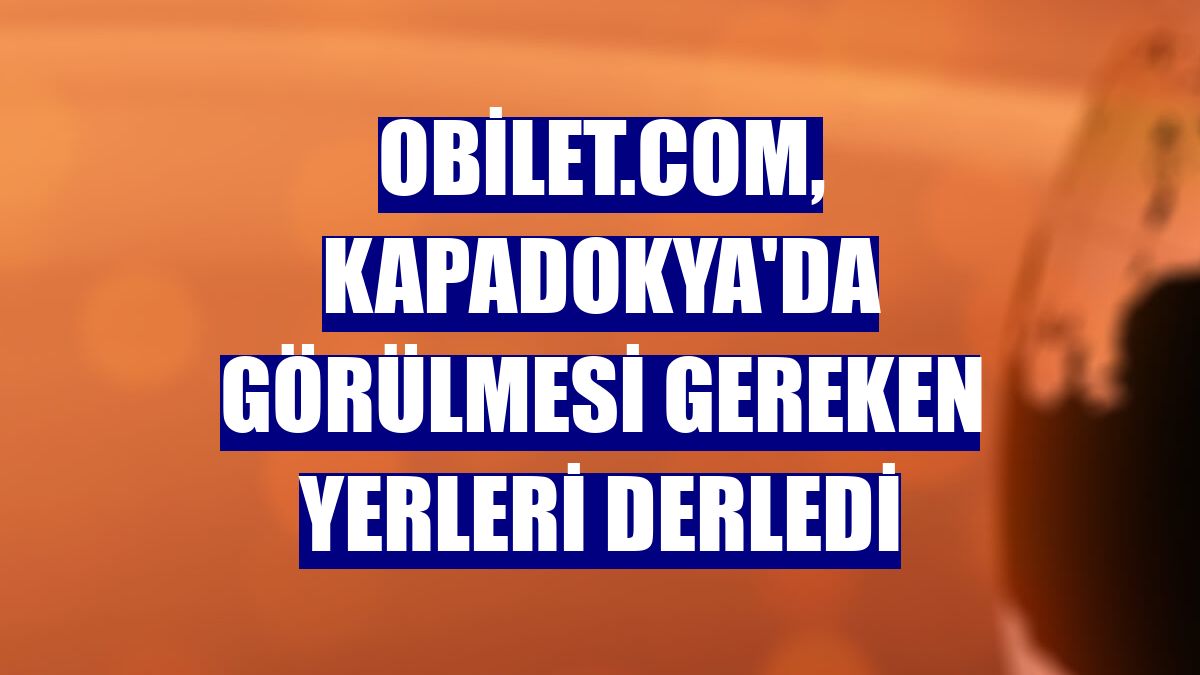 Obilet.com, Kapadokya'da görülmesi gereken yerleri derledi