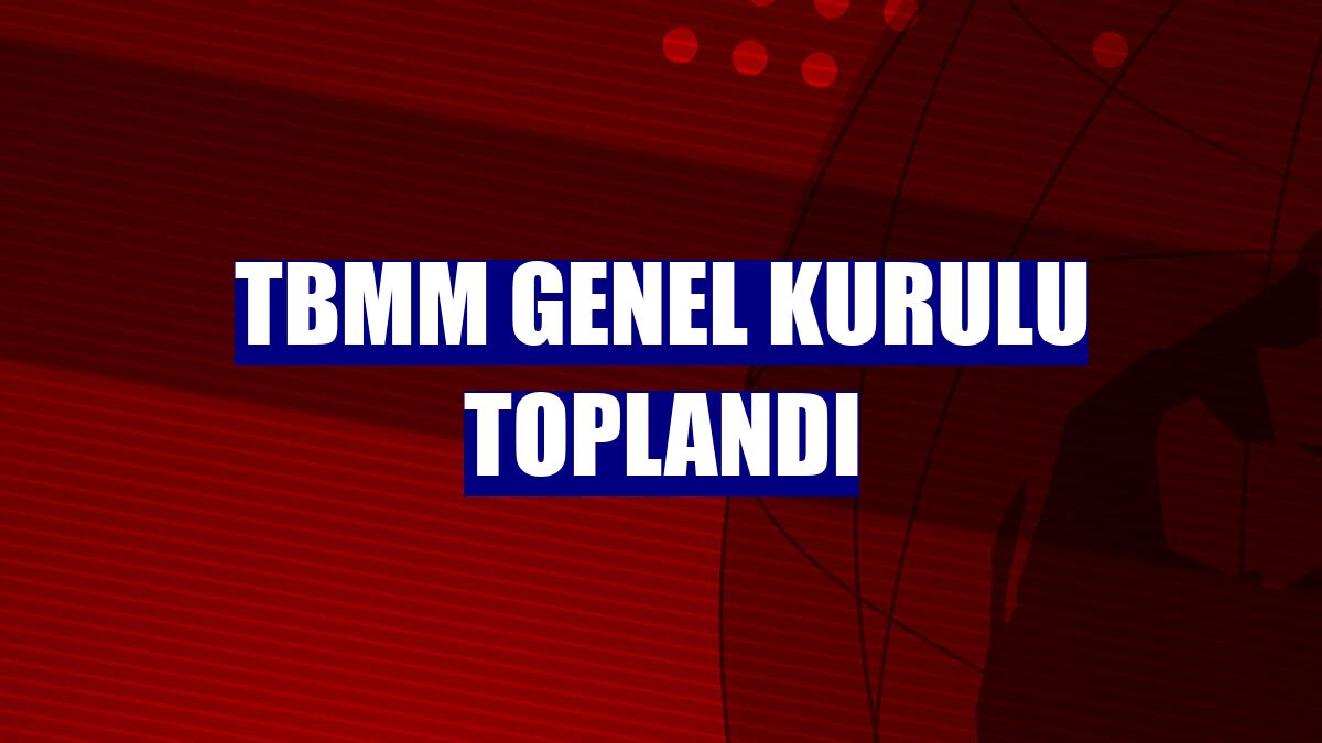 TBMM Genel Kurulu toplandı