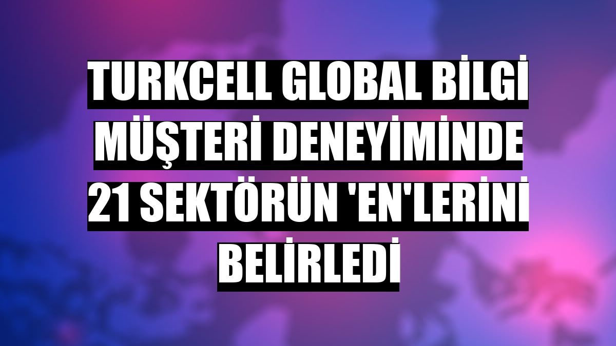 Turkcell Global Bilgi müşteri deneyiminde 21 sektörün 'en'lerini belirledi