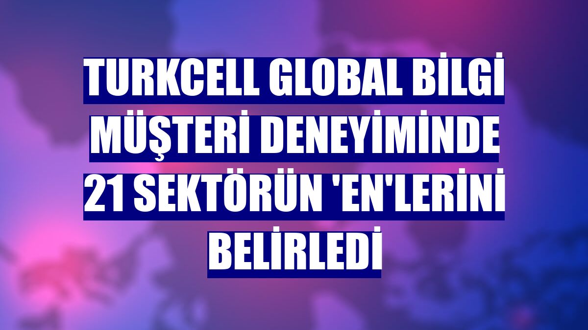 Turkcell Global Bilgi müşteri deneyiminde 21 sektörün 'en'lerini belirledi