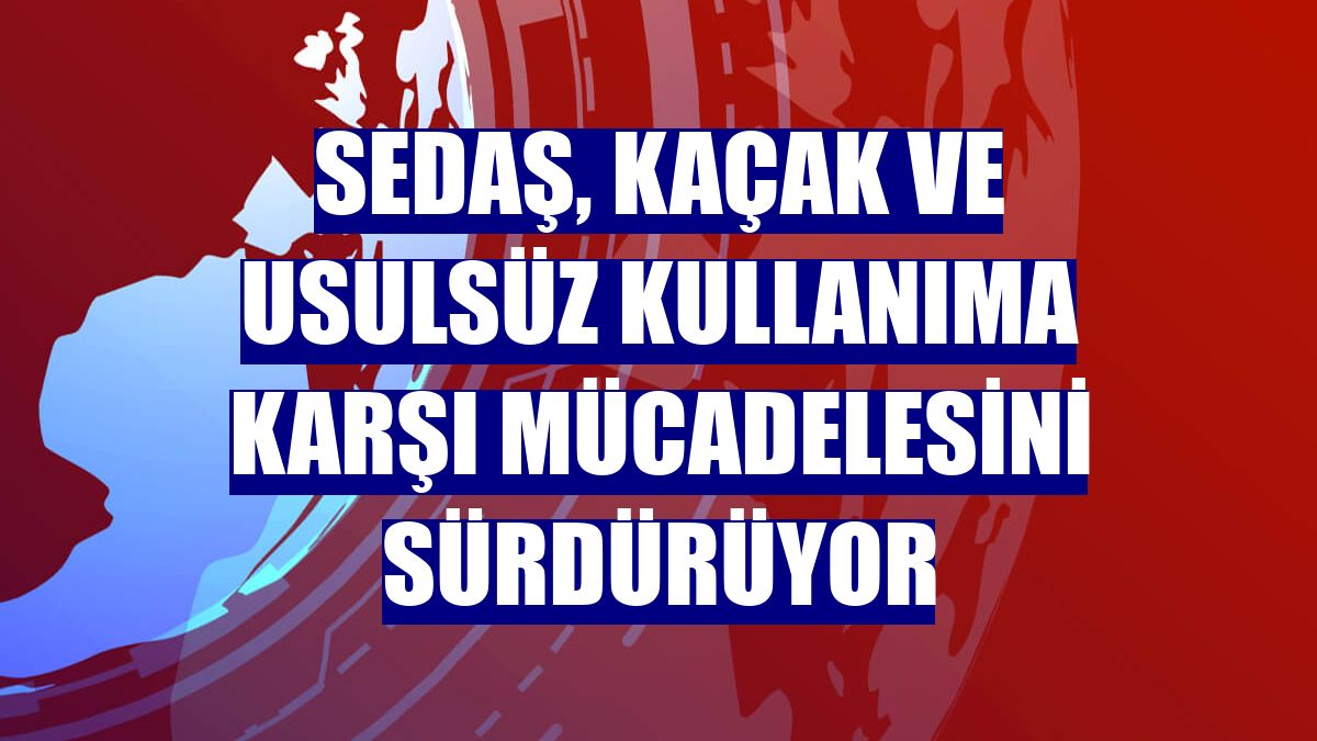 SEDAŞ, kaçak ve usulsüz kullanıma karşı mücadelesini sürdürüyor