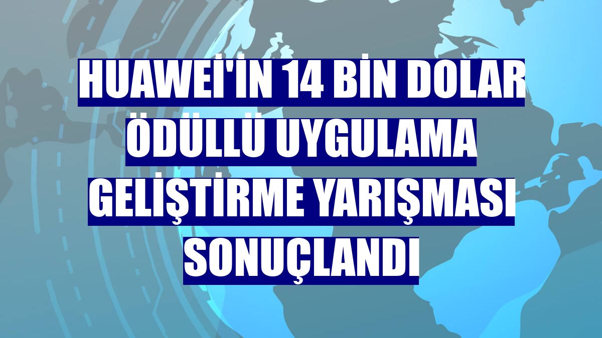 Huawei'in 14 bin dolar ödüllü uygulama geliştirme yarışması sonuçlandı