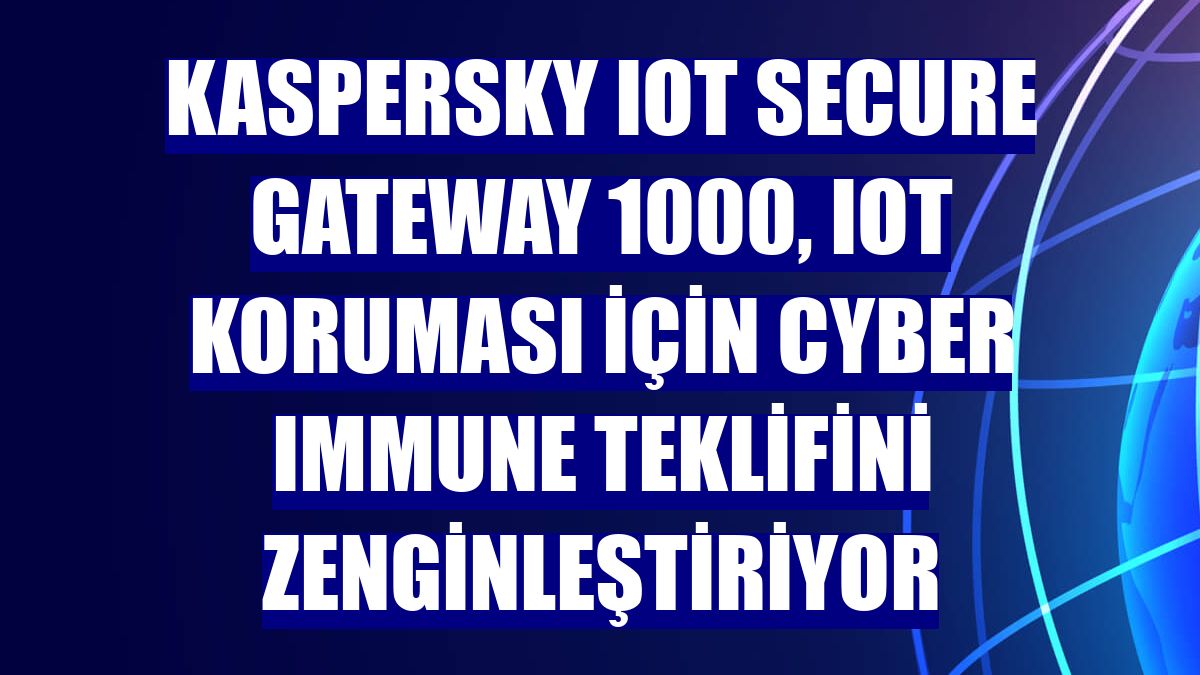 Kaspersky IoT Secure Gateway 1000, IoT koruması için Cyber Immune teklifini zenginleştiriyor