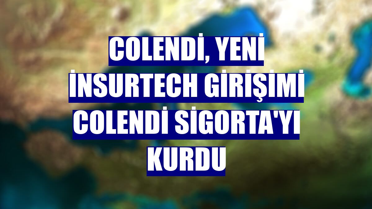 Colendi, yeni insurtech girişimi Colendi Sigorta'yı kurdu