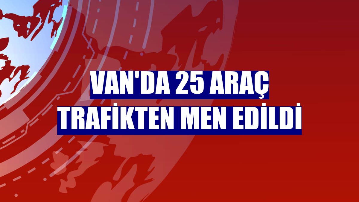 Van'da 25 araç trafikten men edildi