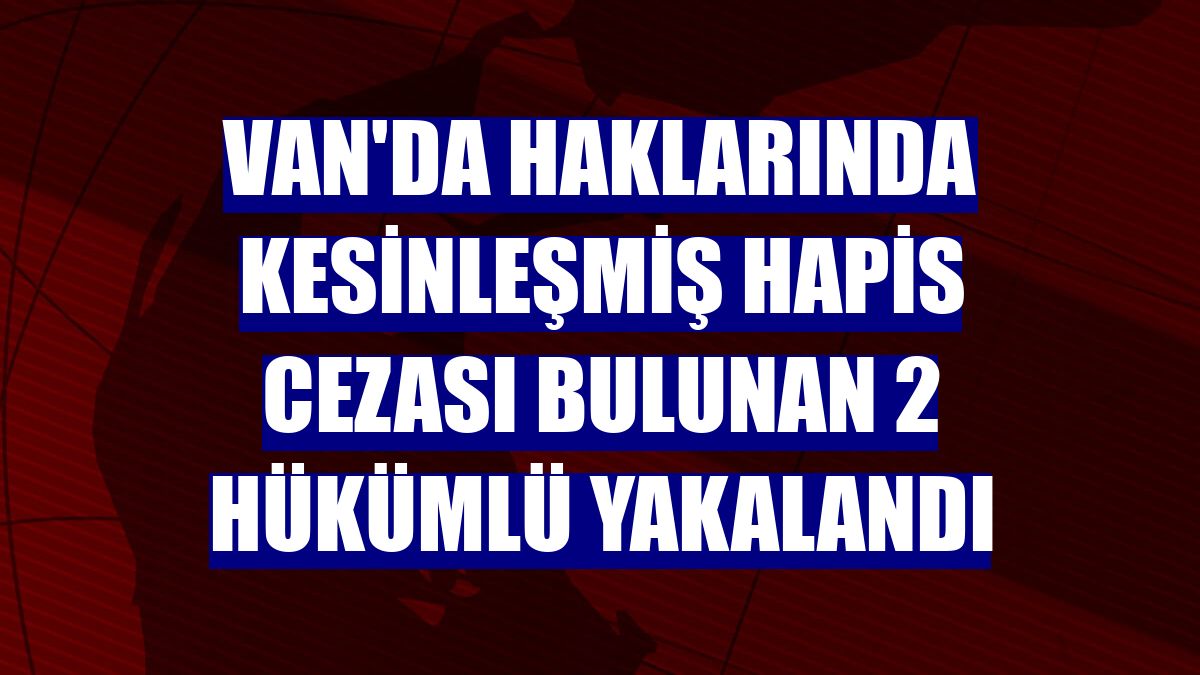 Van'da haklarında kesinleşmiş hapis cezası bulunan 2 hükümlü yakalandı