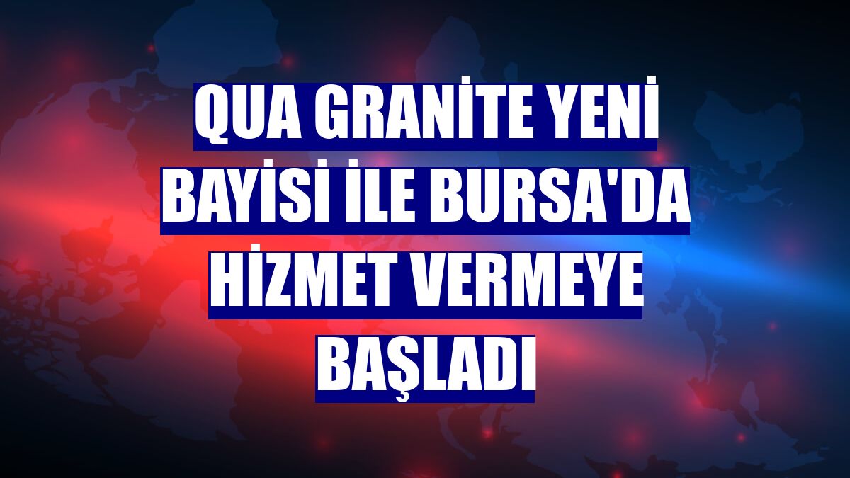 QUA Granite yeni bayisi ile Bursa'da hizmet vermeye başladı