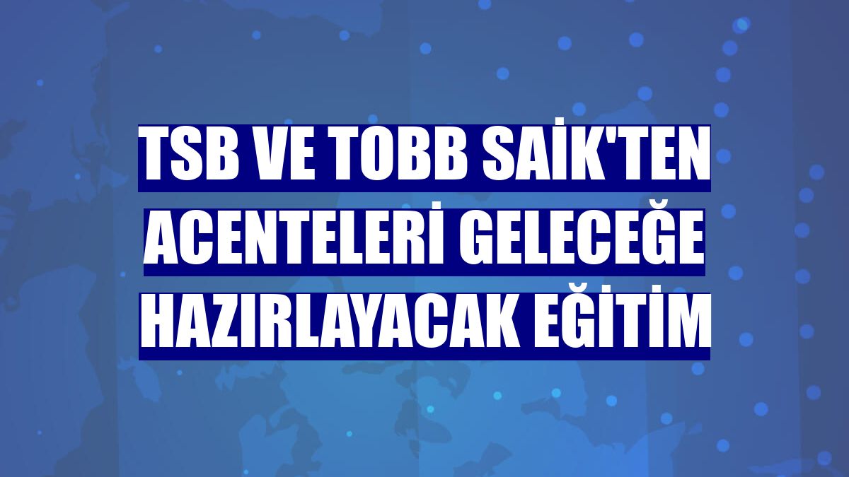 TSB ve TOBB SAİK'ten acenteleri geleceğe hazırlayacak eğitim