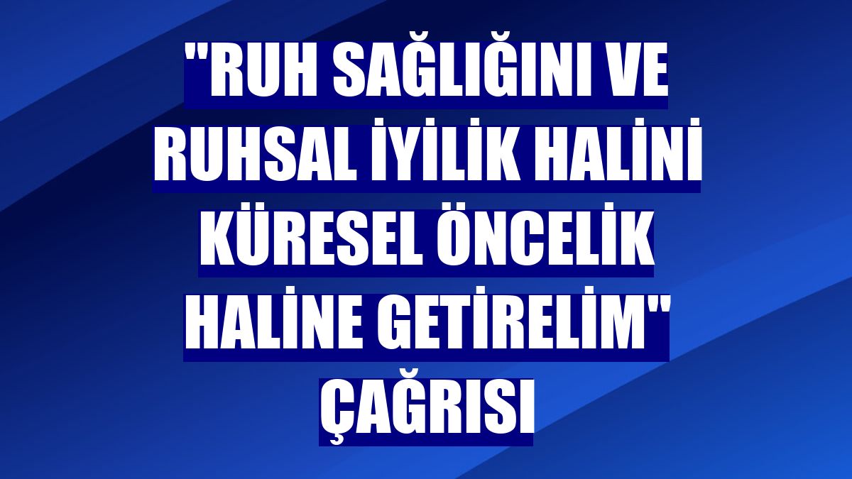 "Ruh sağlığını ve ruhsal iyilik halini küresel öncelik haline getirelim" çağrısı