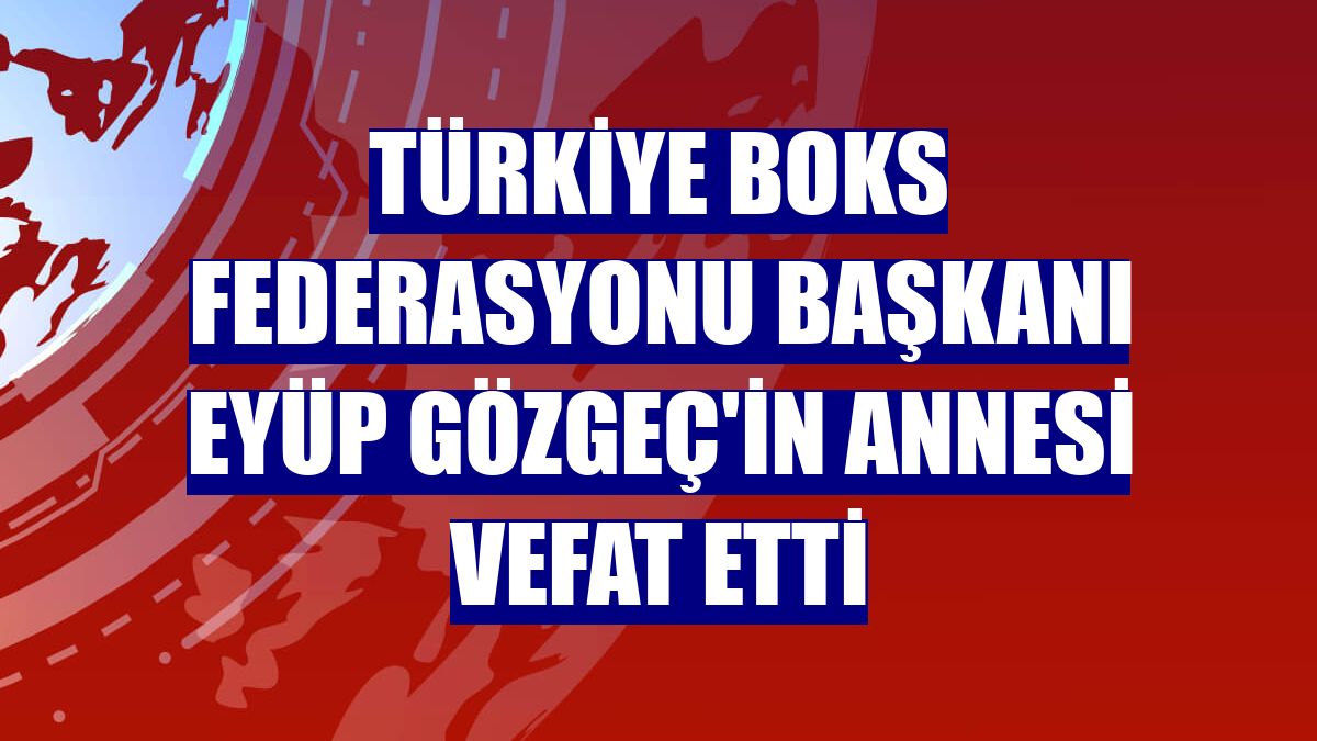 Türkiye Boks Federasyonu Başkanı Eyüp Gözgeç'in annesi vefat etti