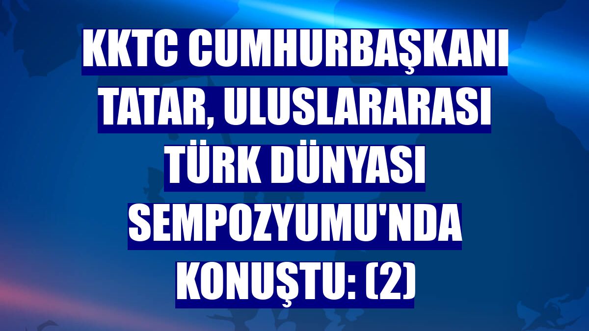 KKTC Cumhurbaşkanı Tatar, Uluslararası Türk Dünyası Sempozyumu'nda konuştu: (2)