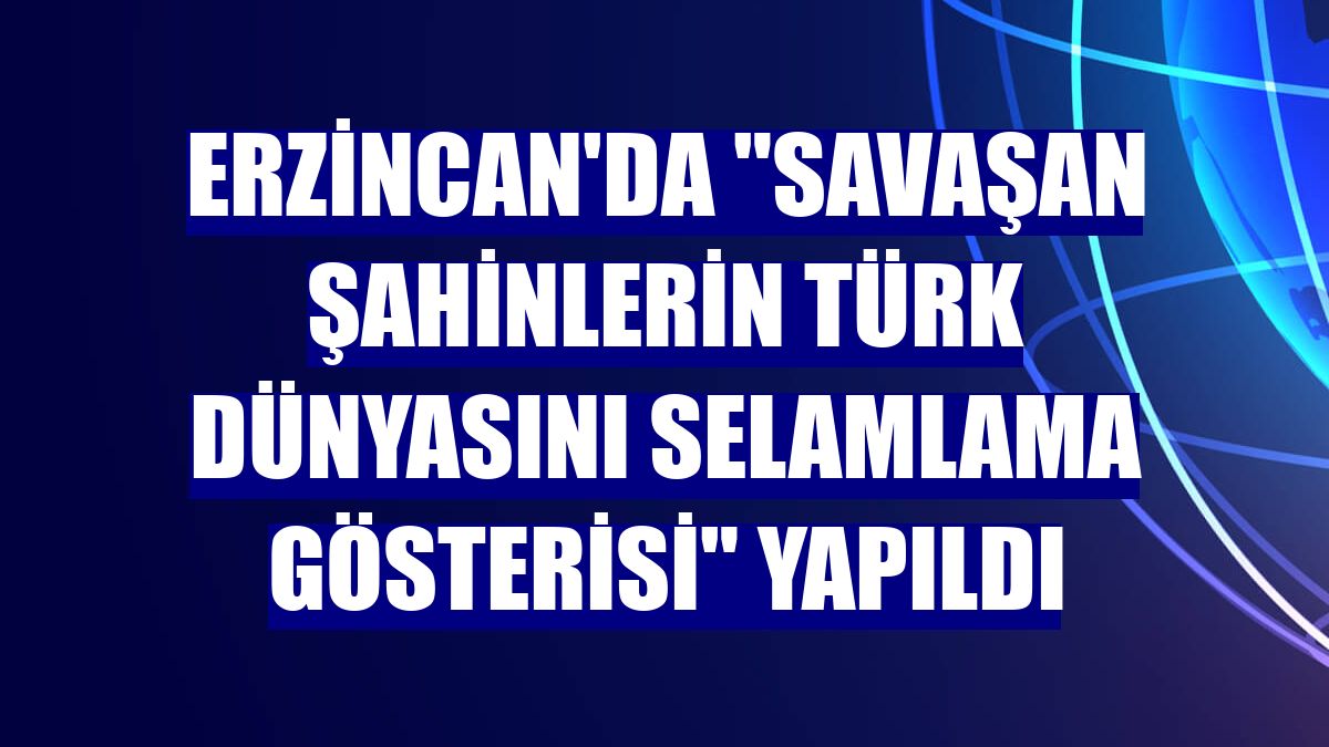 Erzincan'da "Savaşan Şahinlerin Türk Dünyasını Selamlama Gösterisi" yapıldı