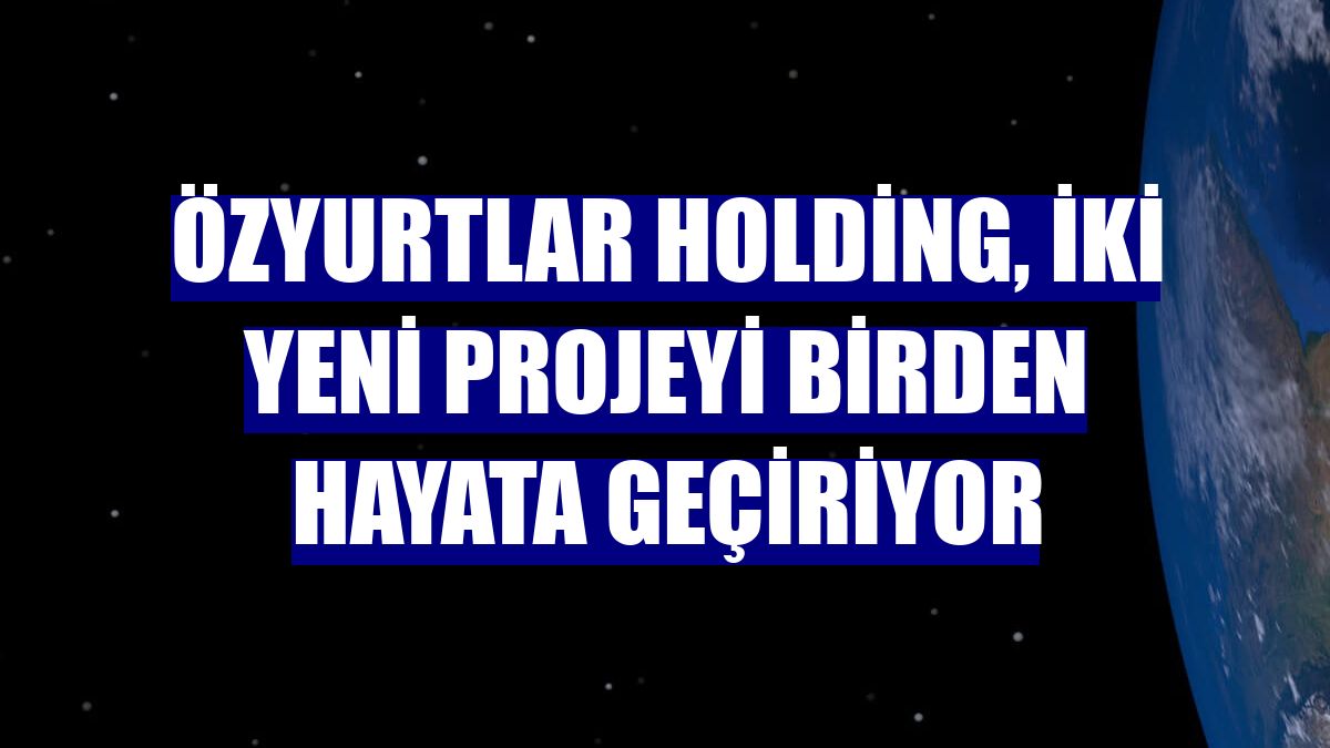 Özyurtlar Holding, iki yeni projeyi birden hayata geçiriyor