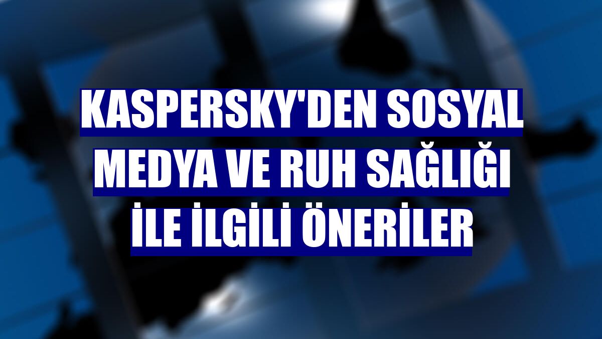 Kaspersky'den sosyal medya ve ruh sağlığı ile ilgili öneriler