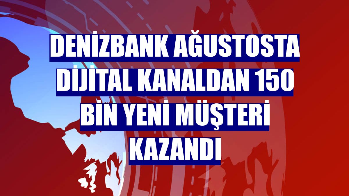 Denizbank ağustosta dijital kanaldan 150 bin yeni müşteri kazandı