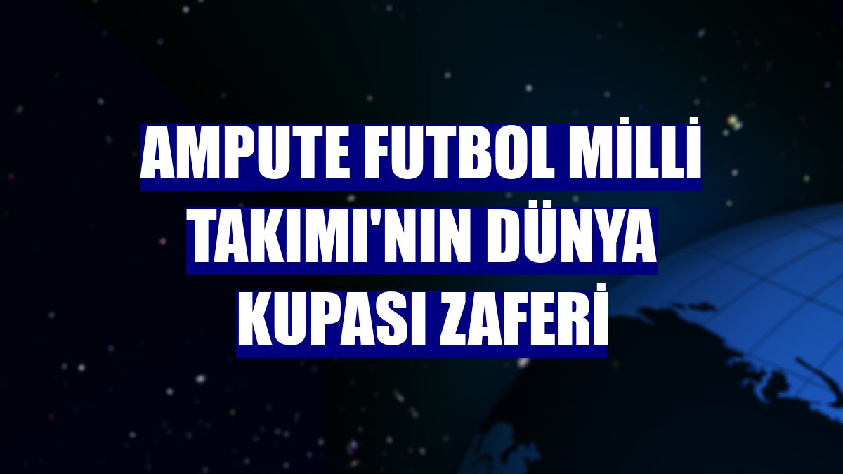 Ampute Futbol Milli Takımı'nın dünya kupası zaferi
