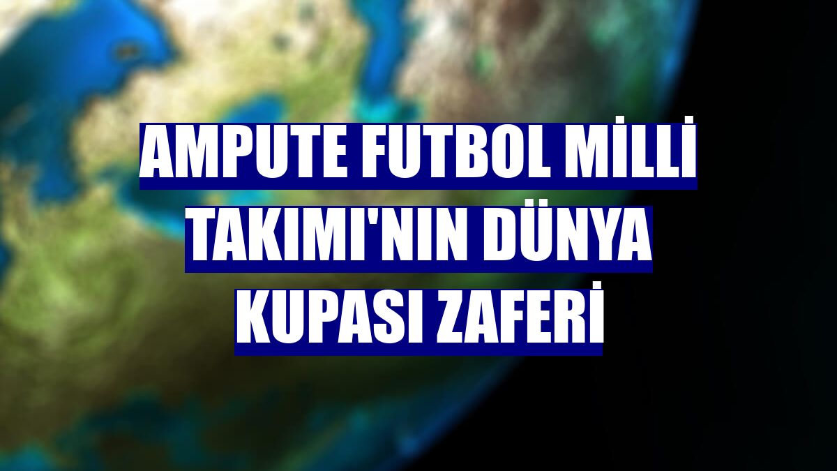 Ampute Futbol Milli Takımı'nın dünya kupası zaferi